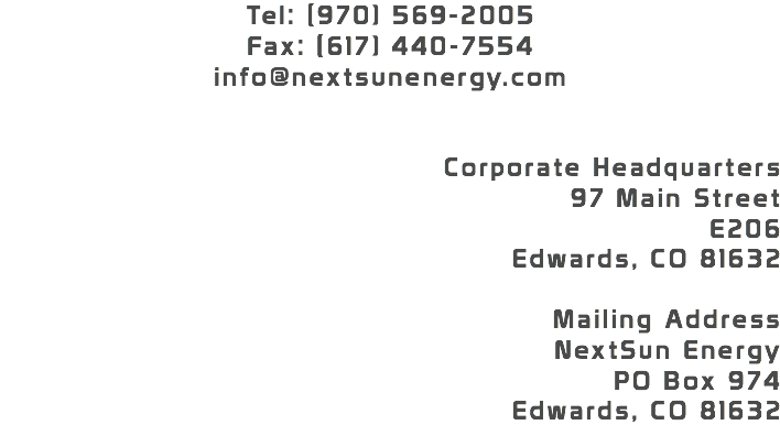 Tel: (970) 569-2005 Fax: (617) 440-7554 info@nextsunenergy.com Corporate Headquarters 97 Main Street E206 Edwards, CO 81632 Mailing Address NextSun Energy PO Box 974 Edwards, CO 81632 